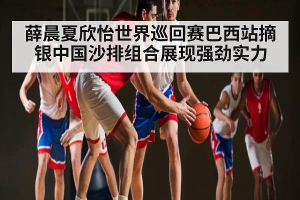 薛晨夏欣怡世界巡回赛巴西站摘银中国沙排组合展现强劲实力 - Kaiyun
