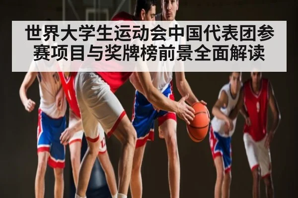 世界大学生运动会中国代表团参赛项目与奖牌榜前景全面解读